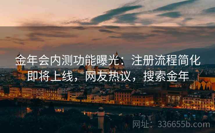金年会内测功能曝光：注册流程简化即将上线，网友热议，搜索金年