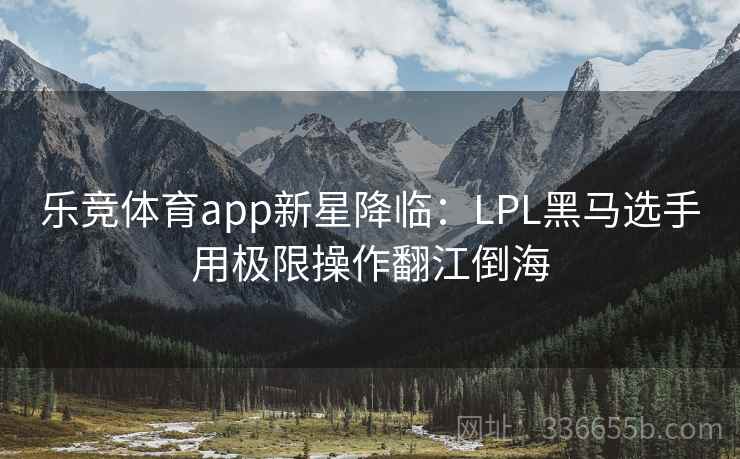 乐竞体育app新星降临：LPL黑马选手用极限操作翻江倒海