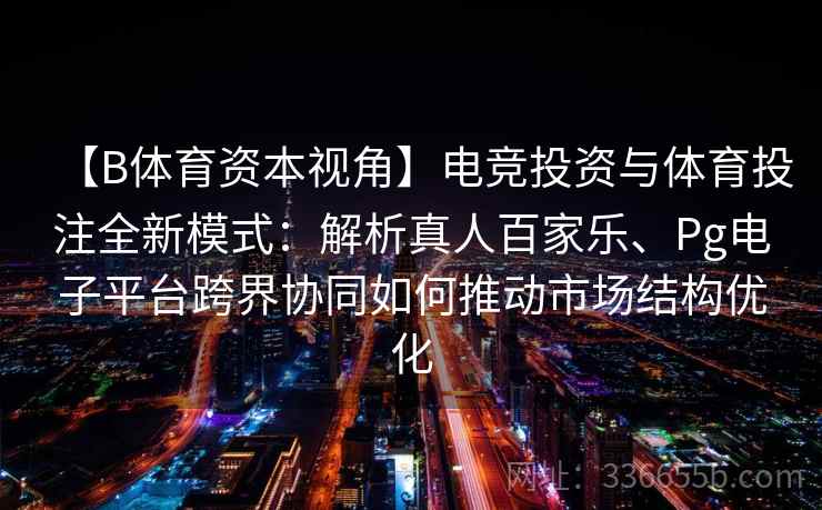 【B体育资本视角】电竞投资与体育投注全新模式：解析真人百家乐、Pg电子平台跨界协同如何推动市场结构优化