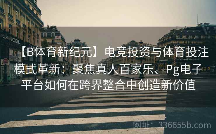 【B体育新纪元】电竞投资与体育投注模式革新：聚焦真人百家乐、Pg电子平台如何在跨界整合中创造新价值