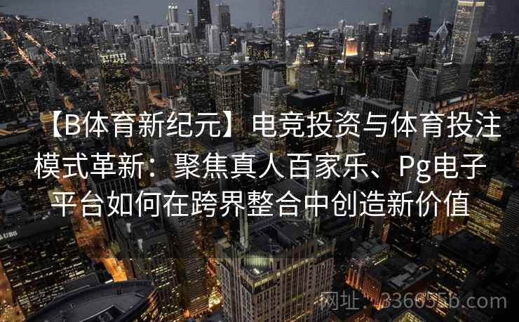 【B体育新纪元】电竞投资与体育投注模式革新：聚焦真人百家乐、Pg电子平台如何在跨界整合中创造新价值