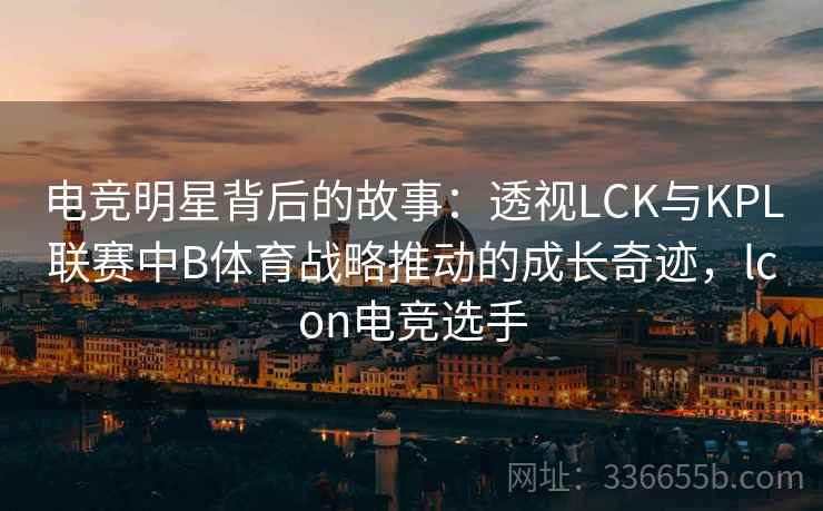 电竞明星背后的故事：透视LCK与KPL联赛中B体育战略推动的成长奇迹，lcon电竞选手