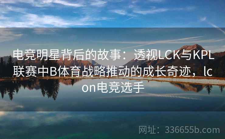 电竞明星背后的故事：透视LCK与KPL联赛中B体育战略推动的成长奇迹，lcon电竞选手