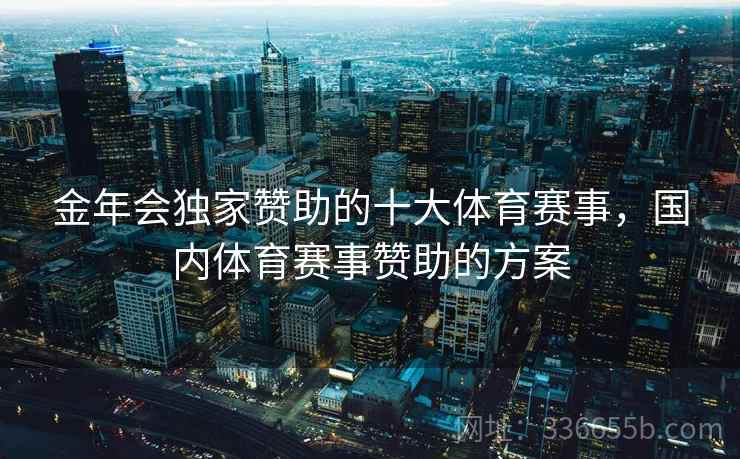 金年会独家赞助的十大体育赛事，国内体育赛事赞助的方案