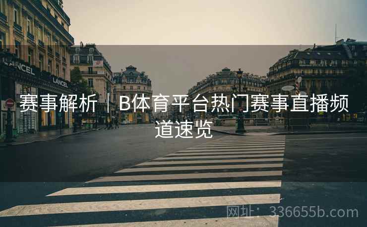 赛事解析｜B体育平台热门赛事直播频道速览