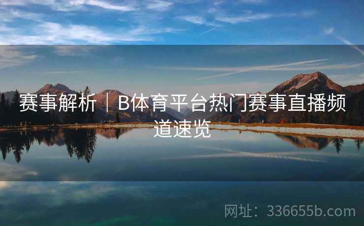 赛事解析｜B体育平台热门赛事直播频道速览