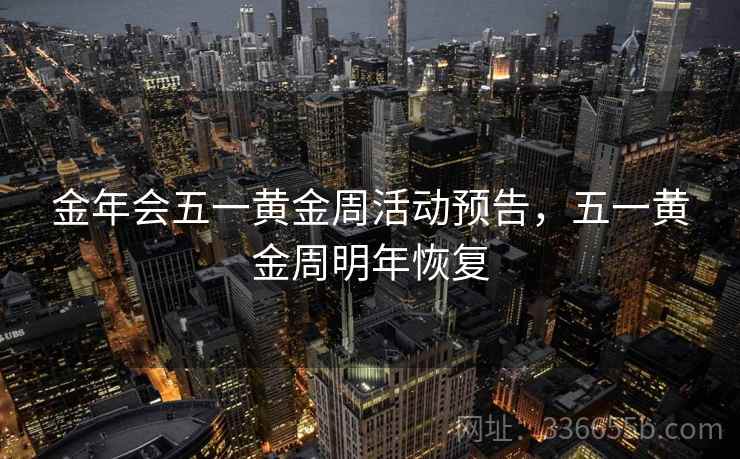 金年会五一黄金周活动预告，五一黄金周明年恢复