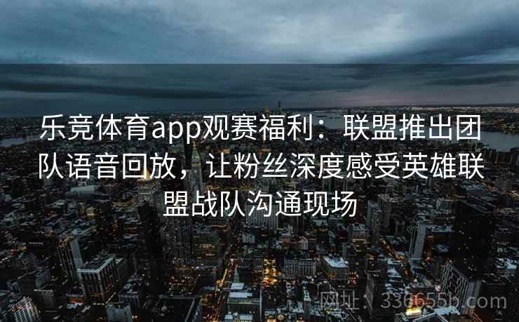 乐竞体育app观赛福利：联盟推出团队语音回放，让粉丝深度感受英雄联盟战队沟通现场