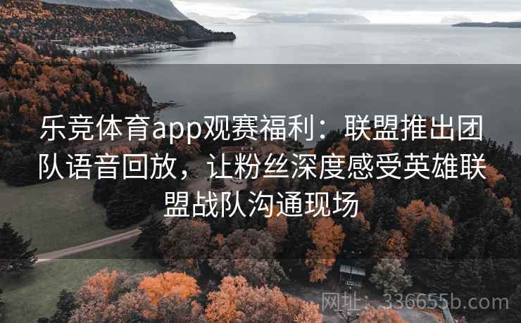 乐竞体育app观赛福利：联盟推出团队语音回放，让粉丝深度感受英雄联盟战队沟通现场