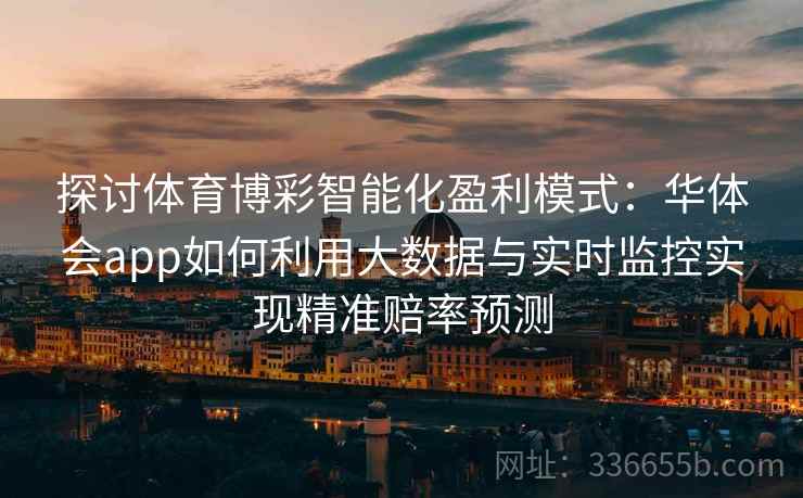 探讨体育博彩智能化盈利模式：华体会app如何利用大数据与实时监控实现精准赔率预测