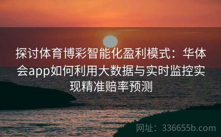 探讨体育博彩智能化盈利模式：华体会app如何利用大数据与实时监控实现精准赔率预测