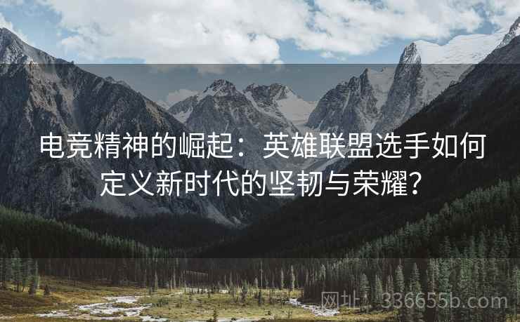 电竞精神的崛起：英雄联盟选手如何定义新时代的坚韧与荣耀？