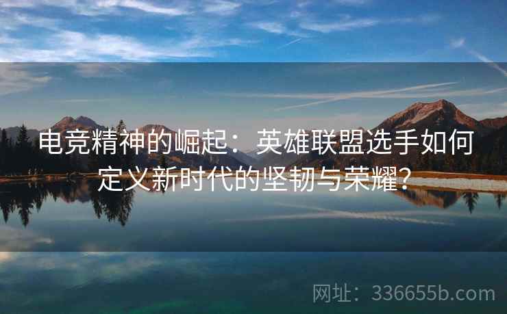 电竞精神的崛起：英雄联盟选手如何定义新时代的坚韧与荣耀？