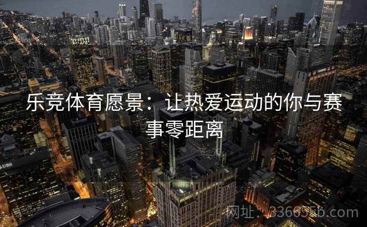 乐竞体育愿景：让热爱运动的你与赛事零距离