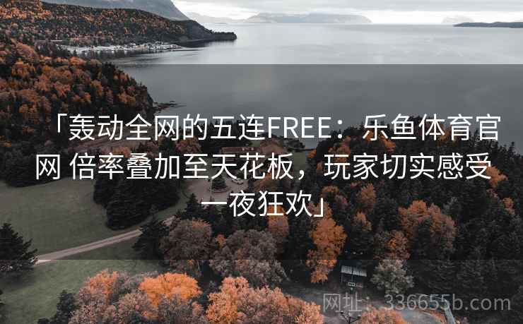 「轰动全网的五连FREE：乐鱼体育官网 倍率叠加至天花板，玩家切实感受一夜狂欢」