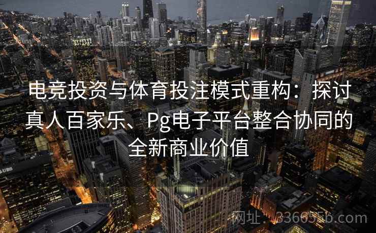 电竞投资与体育投注模式重构：探讨真人百家乐、Pg电子平台整合协同的全新商业价值