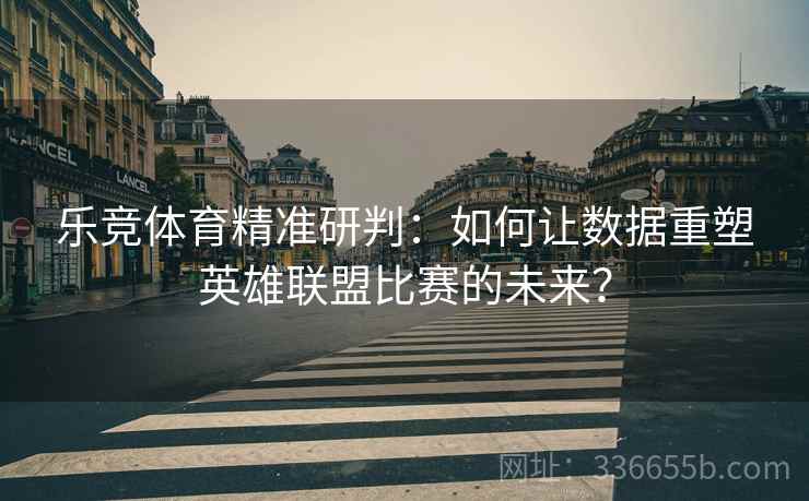 乐竞体育精准研判：如何让数据重塑英雄联盟比赛的未来？