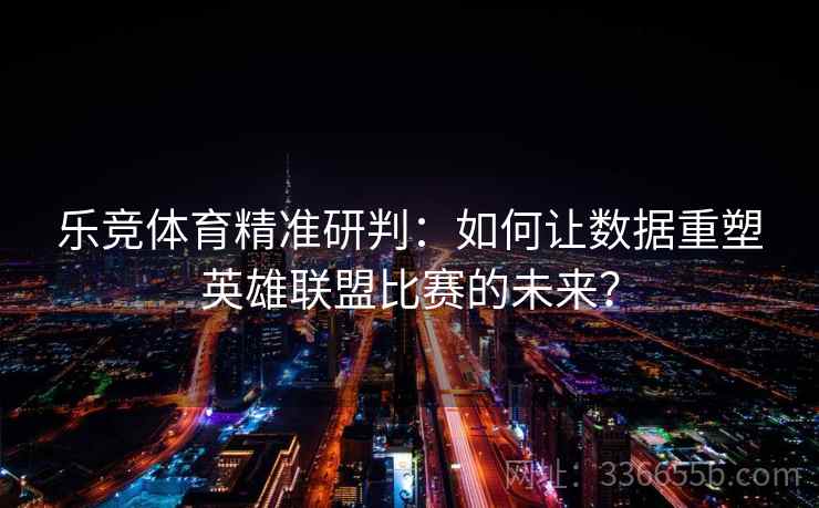 乐竞体育精准研判：如何让数据重塑英雄联盟比赛的未来？