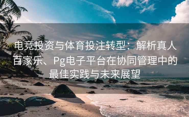 电竞投资与体育投注转型：解析真人百家乐、Pg电子平台在协同管理中的最佳实践与未来展望