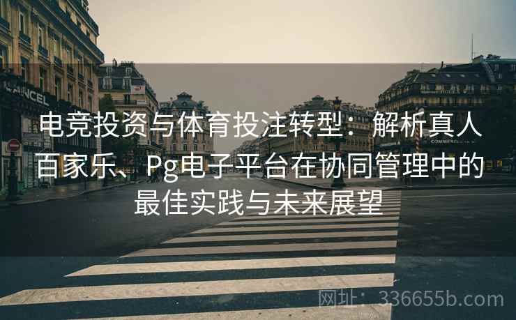 电竞投资与体育投注转型：解析真人百家乐、Pg电子平台在协同管理中的最佳实践与未来展望