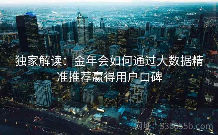 独家解读：金年会如何通过大数据精准推荐赢得用户口碑
