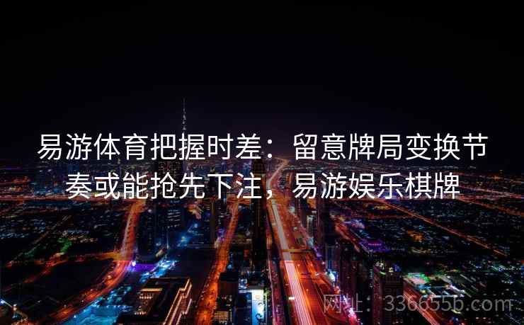 易游体育把握时差：留意牌局变换节奏或能抢先下注，易游娱乐棋牌