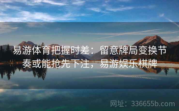 易游体育把握时差：留意牌局变换节奏或能抢先下注，易游娱乐棋牌
