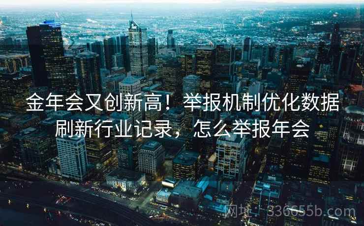 金年会又创新高！举报机制优化数据刷新行业记录，怎么举报年会
