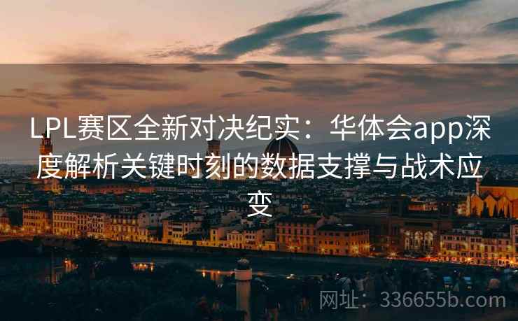 LPL赛区全新对决纪实：华体会app深度解析关键时刻的数据支撑与战术应变