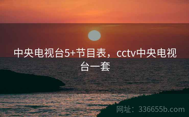 中央电视台5+节目表，cctv中央电视台一套