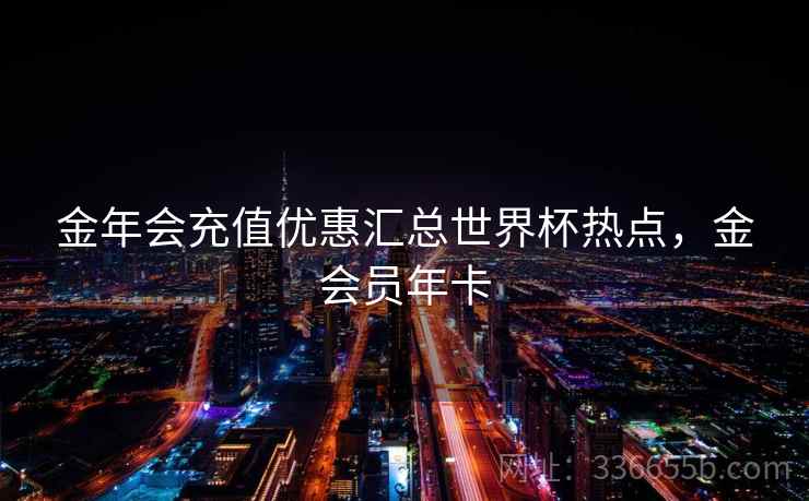 金年会充值优惠汇总世界杯热点，金会员年卡