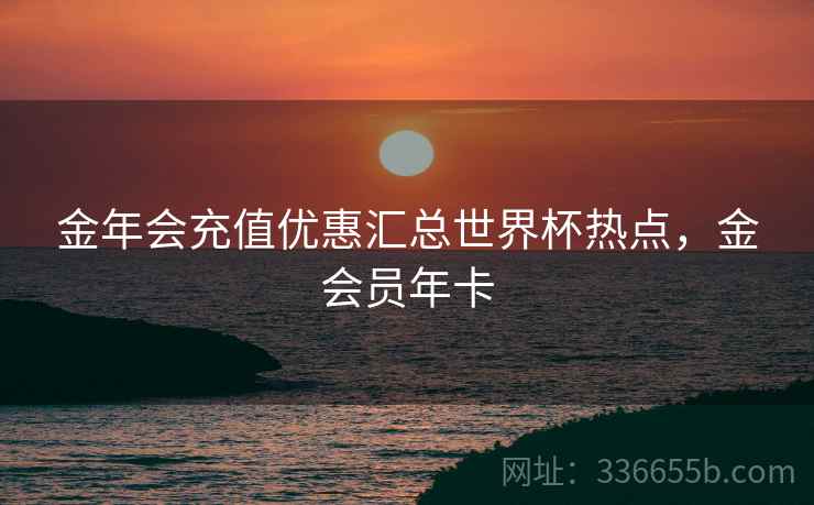 金年会充值优惠汇总世界杯热点，金会员年卡