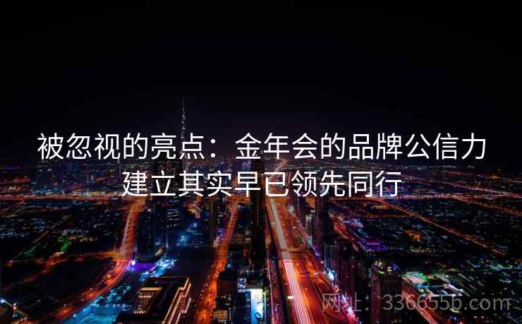 被忽视的亮点：金年会的品牌公信力建立其实早已领先同行