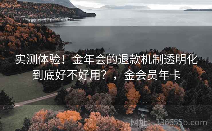 实测体验！金年会的退款机制透明化到底好不好用？，金会员年卡