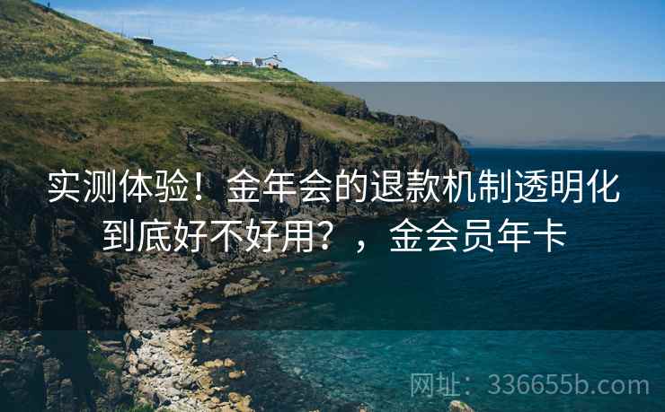 实测体验！金年会的退款机制透明化到底好不好用？，金会员年卡