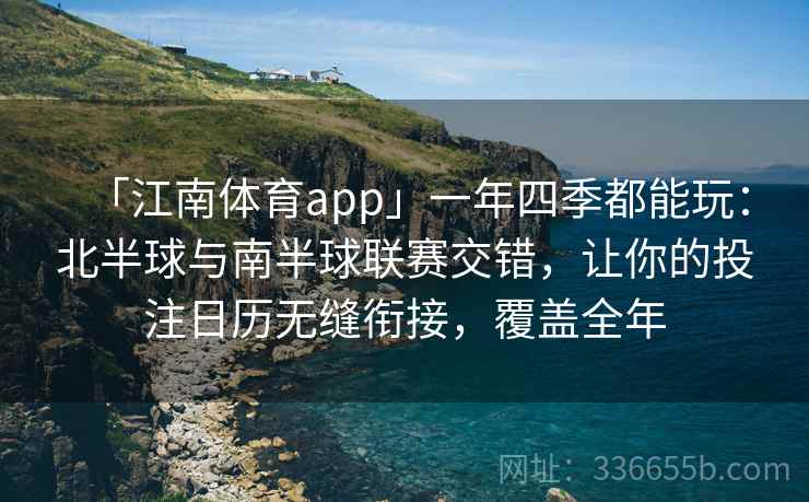 「江南体育app」一年四季都能玩：北半球与南半球联赛交错，让你的投注日历无缝衔接，覆盖全年