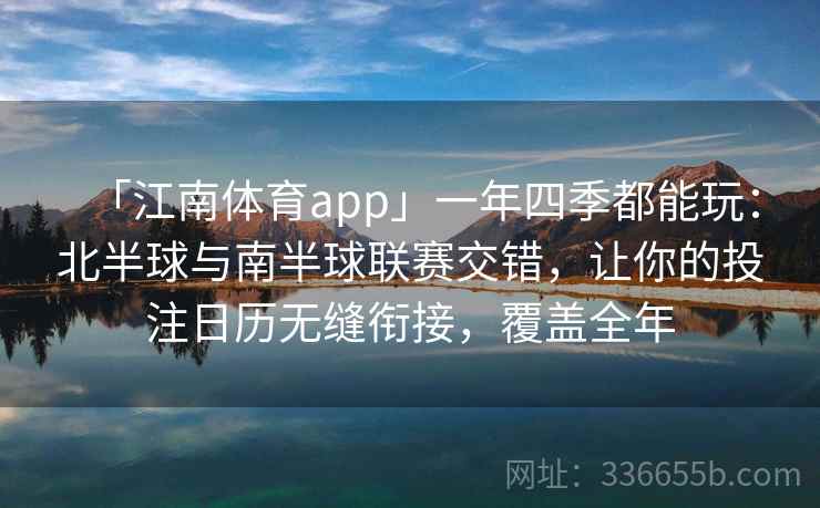 「江南体育app」一年四季都能玩：北半球与南半球联赛交错，让你的投注日历无缝衔接，覆盖全年
