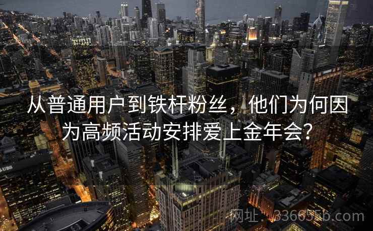 从普通用户到铁杆粉丝，他们为何因为高频活动安排爱上金年会？