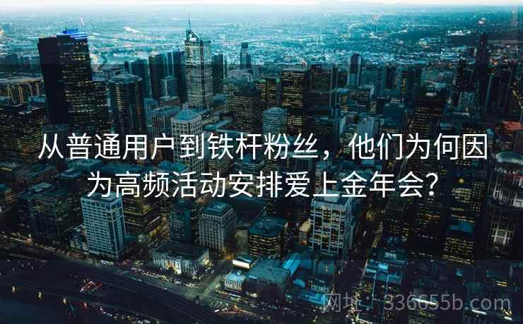 从普通用户到铁杆粉丝，他们为何因为高频活动安排爱上金年会？