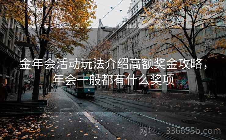 金年会活动玩法介绍高额奖金攻略，年会一般都有什么奖项