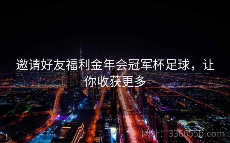邀请好友福利金年会冠军杯足球，让你收获更多
