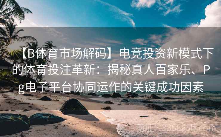 【B体育市场解码】电竞投资新模式下的体育投注革新：揭秘真人百家乐、Pg电子平台协同运作的关键成功因素