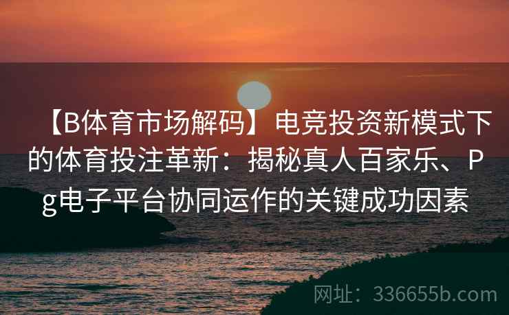 【B体育市场解码】电竞投资新模式下的体育投注革新：揭秘真人百家乐、Pg电子平台协同运作的关键成功因素