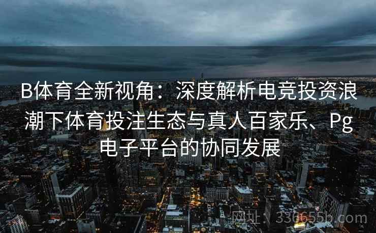 B体育全新视角：深度解析电竞投资浪潮下体育投注生态与真人百家乐、Pg电子平台的协同发展