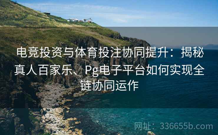 电竞投资与体育投注协同提升：揭秘真人百家乐、Pg电子平台如何实现全链协同运作
