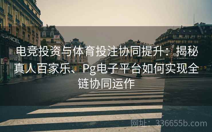 电竞投资与体育投注协同提升：揭秘真人百家乐、Pg电子平台如何实现全链协同运作