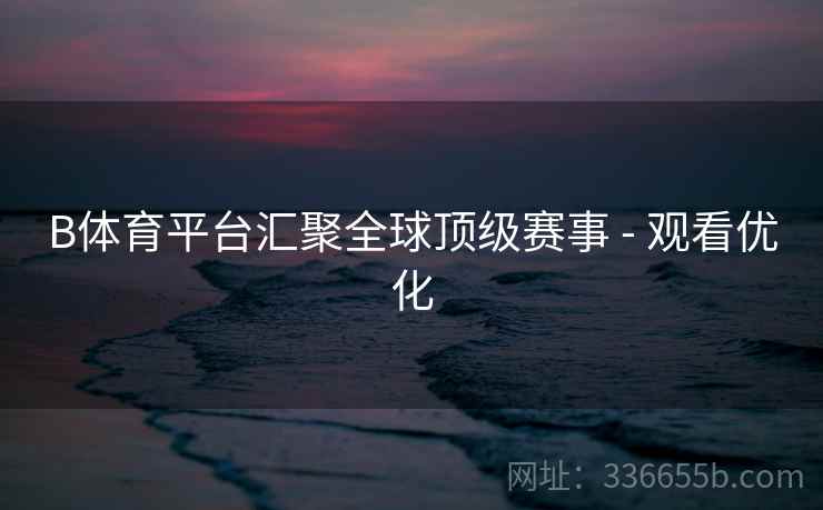 B体育平台汇聚全球顶级赛事 - 观看优化