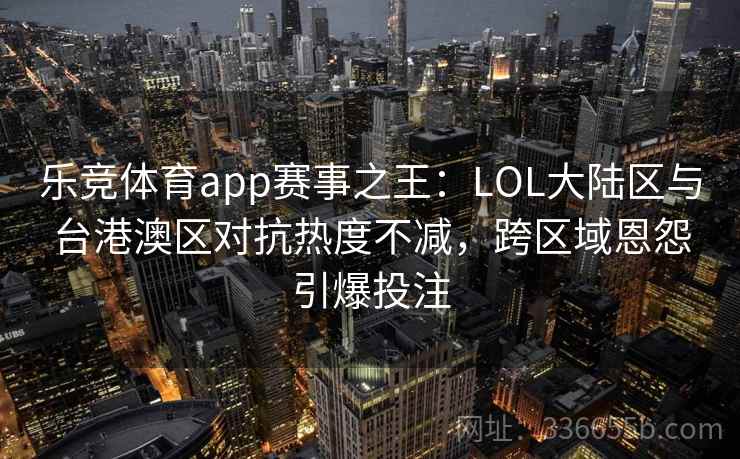 乐竞体育app赛事之王：LOL大陆区与台港澳区对抗热度不减，跨区域恩怨引爆投注