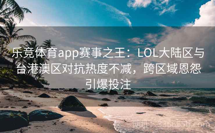 乐竞体育app赛事之王：LOL大陆区与台港澳区对抗热度不减，跨区域恩怨引爆投注
