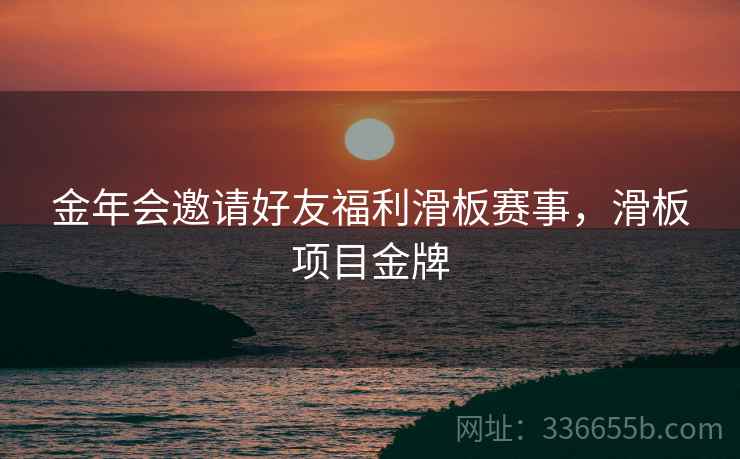 金年会邀请好友福利滑板赛事，滑板项目金牌